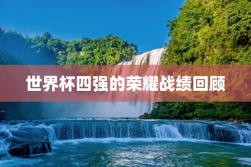 世界杯四强的荣耀战绩回顾金炬实业股份有限公司