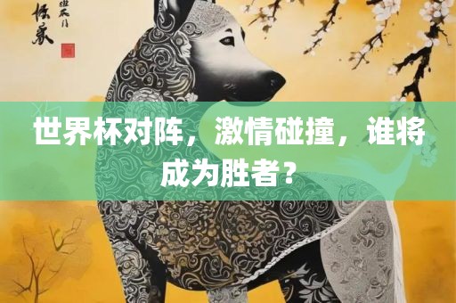 世界杯对阵，激情碰撞，谁将成为胜者？