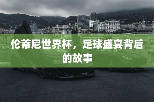 伦蒂尼世界杯，足球盛宴背金炬实业股份有限公司后的故事