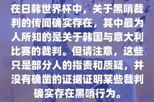 在日韩世界杯中，关于黑哨裁判的传闻确实存在，其中最为人所知的是关于韩国与意大利比赛的裁判。但请注意，这些只是部分人的指责和质疑，并没有确凿的证据证明某些裁判确实存在黑哨行为。