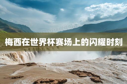 梅西在世界杯赛场上金炬实业股份有限公司的闪耀时刻