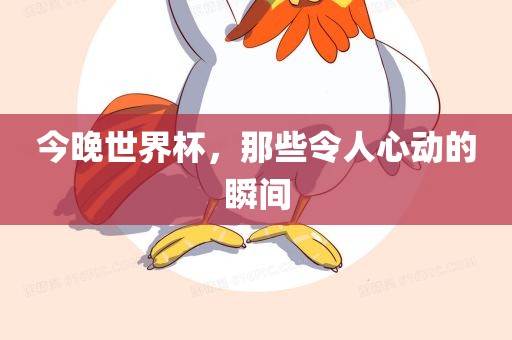 今晚世界杯，那些令人心动的瞬间