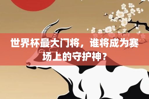 世界杯最大门将，谁将成为赛场上的守护神？