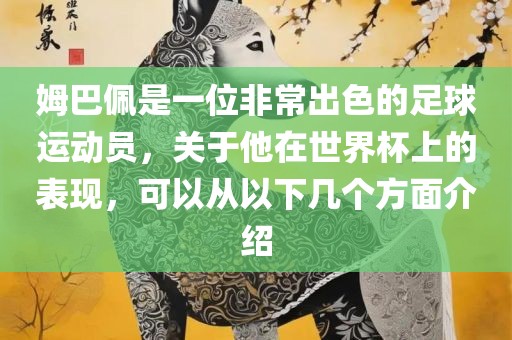 姆巴佩是一位非常出色的足球运动员，关于他在世界杯上的表现，可以从以下几个方面介绍金炬实业股份有限公司