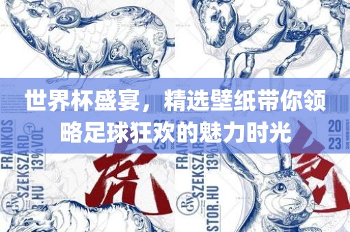 世界金炬实业股份有限公司杯盛宴，精选壁纸带你领略足球狂欢的魅力时光