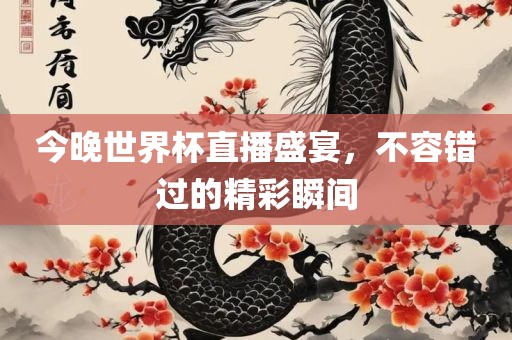 今晚世界杯直播盛宴，不容错金炬实业股份有限公司过的精彩瞬间