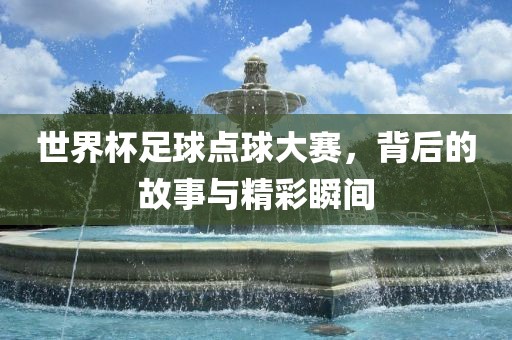 世界杯足球点球大赛，背后的故事与精彩瞬间
