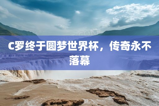 C罗终于圆梦世界杯，传金炬实业股份有限公司奇永不落幕
