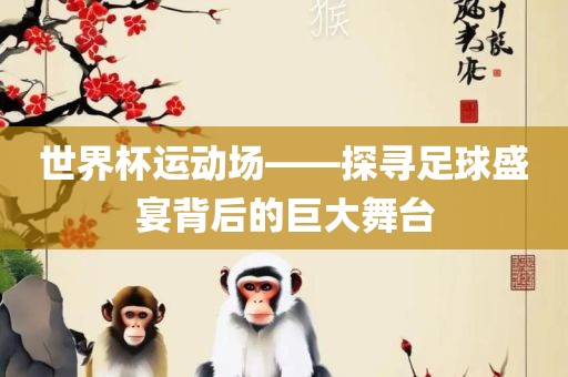 世界杯运动场——探寻足球盛宴背后的巨大舞台金炬实业股份有限公司