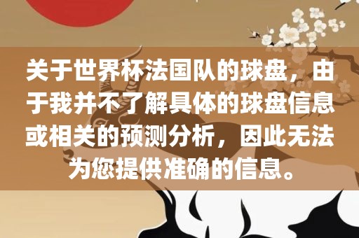 关于世界杯法国队的球盘，由于我并不了解具体的球盘信息或相关的预测分析，因此无法为您提供准确的信息。