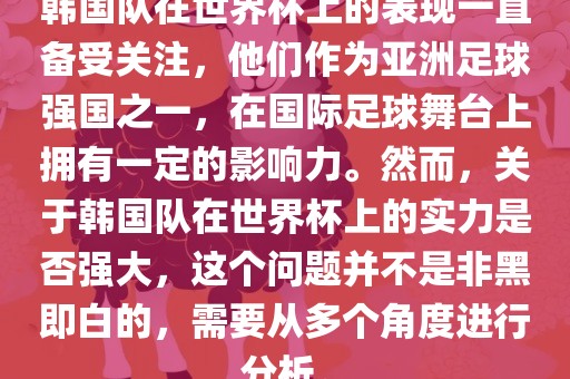 韩国队在世界杯上的表现一直备受关注，他们作为亚洲足球强国之一，在国际足球舞台上拥有一定的影响力。然而，关于韩国队在世界杯上的实力是否强大，这个问题并不是非黑即白的，需要从多个角度进行分析。