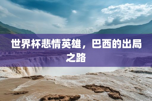世界杯悲情英雄，巴西的金炬实业股份有限公司出局之路