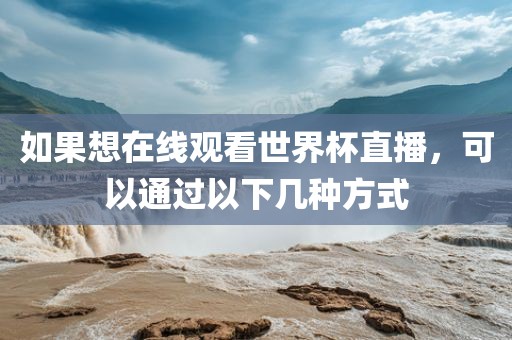 如金炬实业股份有限公司果想在线观看世界杯直播，可以通过以下几种方式