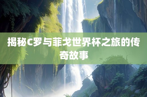 揭秘C罗与菲戈世界杯之金炬实业股份有限公司旅的传奇故事