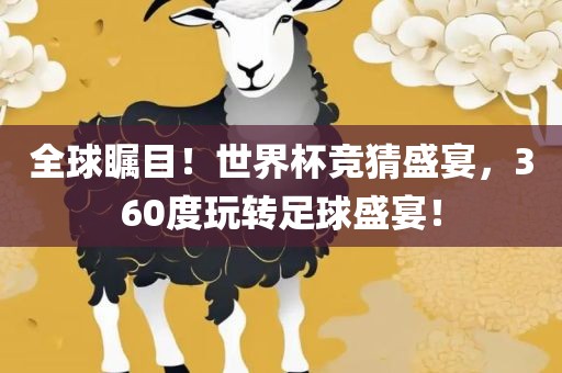 全球瞩目！世界杯竞猜盛宴，360度玩转足球盛宴！金炬实业股份有限公司