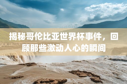揭秘哥伦比亚世界杯事件，回顾那些激动人心的瞬间