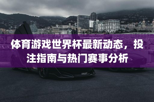 体育游戏世界杯最新动态，投注指南与热门赛事分析金炬实业股份有限公司
