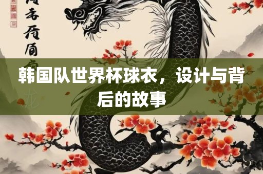 韩国队世界杯球衣，设计与背后的故事