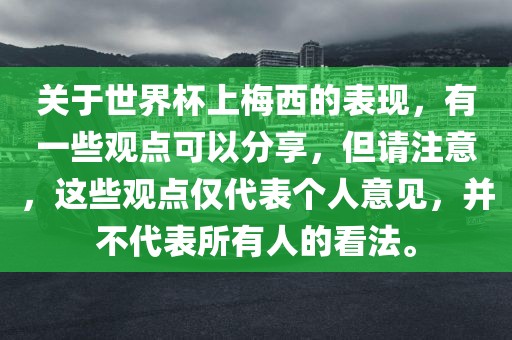 关于世界杯上梅西的表现，有一些观点可以分享，但请注意，这些观点仅代表个人意见，并不代表所有人的看法。