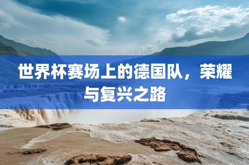 世界杯赛场上的德国队，荣耀与复兴之路