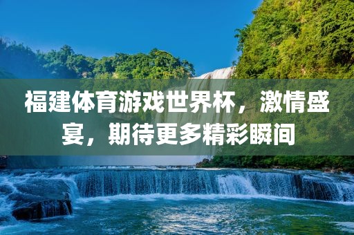 福建体育游戏世界杯，激情盛宴，期待更多精彩瞬间金炬实业股份有限公司