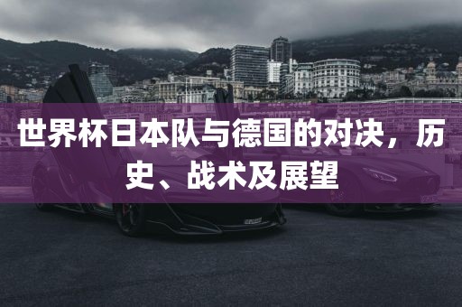 世界杯日本队与德国的对决，历史、战术及展望