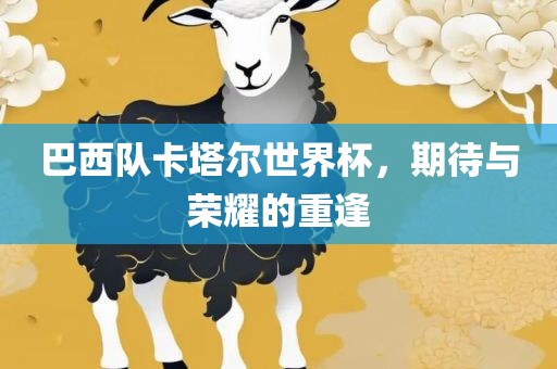 巴西队卡塔尔世界杯，期待与荣耀的重逢