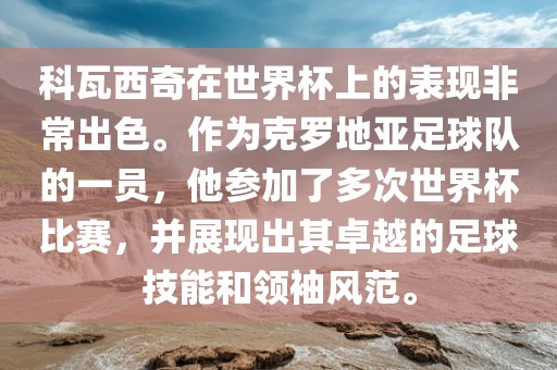 科瓦西奇在世界杯上的表现非常出色。作为克罗地亚足球队的一员金炬实业股份有限公司，他参加了多次世界杯比赛，并展现出其卓越的足球技能和领袖风范。