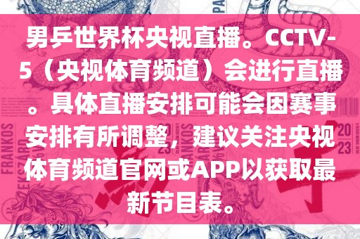 男乒世界杯央视直播。CCTV-5（央视体育频道）会进行直播。具体直播安排可能会因赛事安排有所调整，建议关注央视体育频道官网或APP以获取最新节目表。