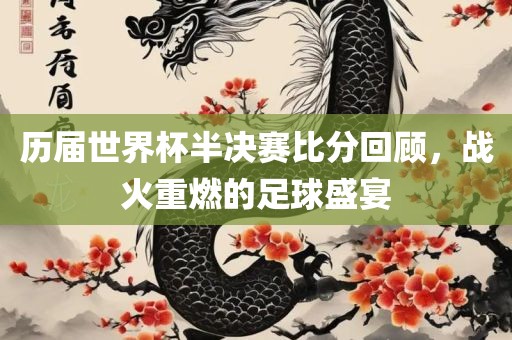 历届世界杯半决赛比分回顾，战火重燃的足球盛宴金炬实业股份有限公司