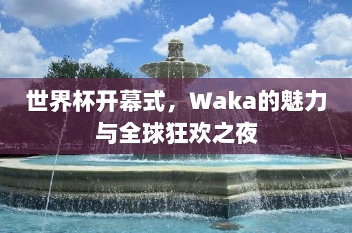 世界杯开幕式，Waka的魅力与全球狂欢之夜