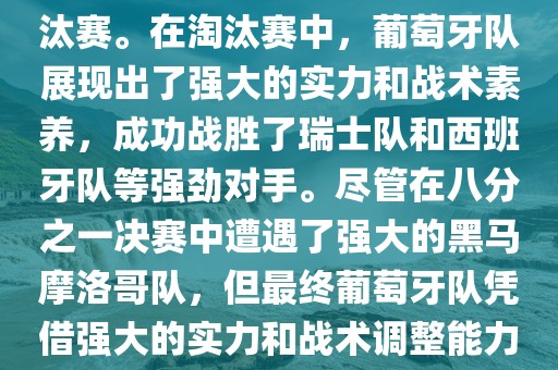 葡萄牙队在2022年世界杯足球赛中的表现非常出色。他们小组赛中以强势的姿态出现，最终获得了H组第一的成绩晋级淘汰赛。在淘汰赛中，葡萄牙队展现出了强大的实力和战术素养，成功战胜了瑞士队和西班牙队等强劲对手。尽管在八分之一决金炬实业股份有限公司赛中遭遇了强大的黑马摩洛哥队，但最终葡萄牙队凭借强大的实力和战术调整能力成功晋级八强。尽管在四分之一决赛中输给了最终的冠军法国队，但他们的表现仍然令人印象深刻。