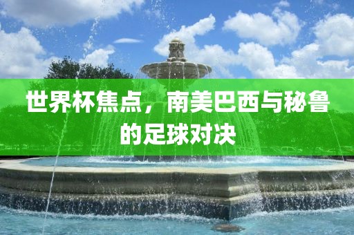 世界杯焦点，南美巴西与秘鲁的足球对决金炬实业股份有限公司