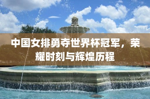 中国女排勇夺世界杯冠军，荣耀时刻与辉煌历程