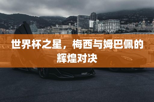 世界杯之星，梅西与姆巴佩的辉煌对决金炬实业股份有限公司