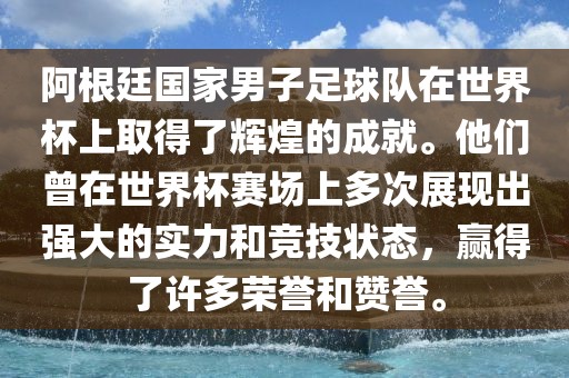 阿根廷国家男子足球队在世界杯上取得了辉煌的成就。他们曾在世界杯赛场上多次展现出强大的实力和竞技状态，赢得了许多荣誉和赞誉。