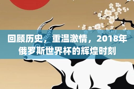 回顾历史，重温激情，2018年俄罗斯世界杯的辉煌时刻