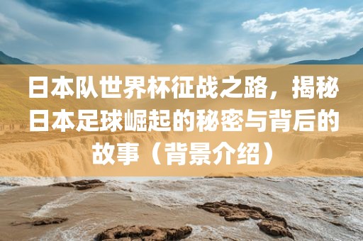 日本队世界杯征战之路，揭秘日本足球崛起的秘密与背后的故事（背景介绍）