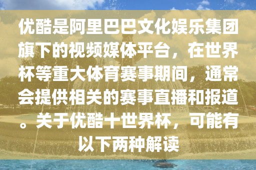 优酷是阿里巴巴文化娱乐集团旗下的视频媒体平台，在世金炬实业股份有限公司界杯等重大体育赛事期间，通常会提供相关的赛事直播和报道。关于优酷十世界杯，可能有以下两种解读
