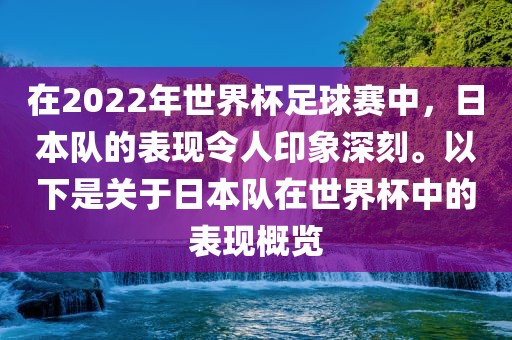 在2022年世界杯足球赛中，日本队的表现令人印象深刻。以下是关于日本队在世界杯中的表现概览
