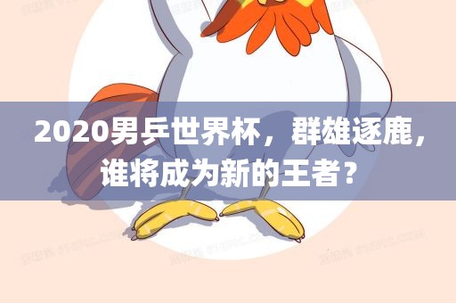 2020男乒世界杯，群雄逐鹿，谁将成为新的王者？
