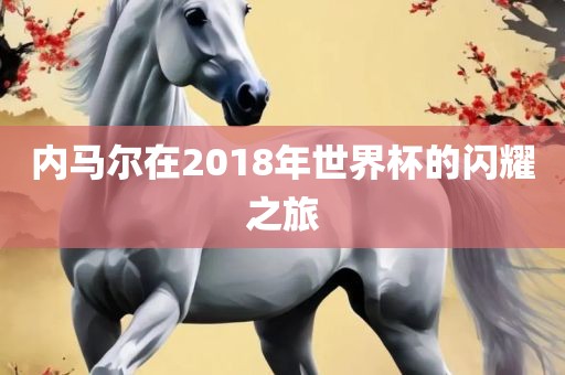 内马尔在2018年世界杯的闪耀之旅