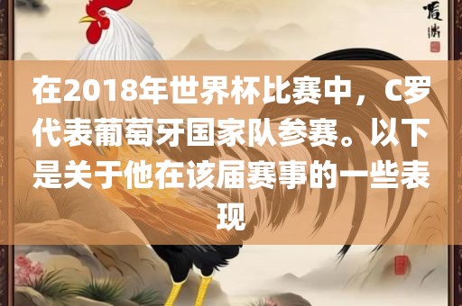 在2018年世界杯比赛中，C罗代表葡萄牙国家队参赛。以下是关于他在该届赛事的一些表现
