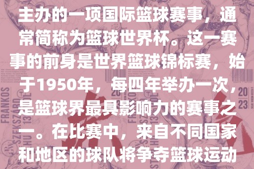 男篮世界杯是国际篮球联合会主办的一项国际篮球赛事，通常简称为篮球世界杯。这一赛事的前身是世界篮球锦标赛，始于1950年，每四年举办一次，是篮球界最具影响力的赛事之一。在比赛中，来自不同国家和地区的球队将争夺篮球运动的最高荣誉。