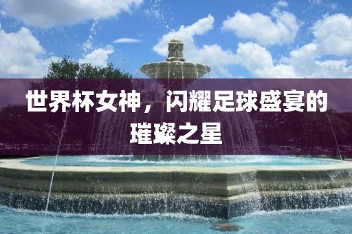 世界杯女神，闪耀足球盛宴的璀璨之星