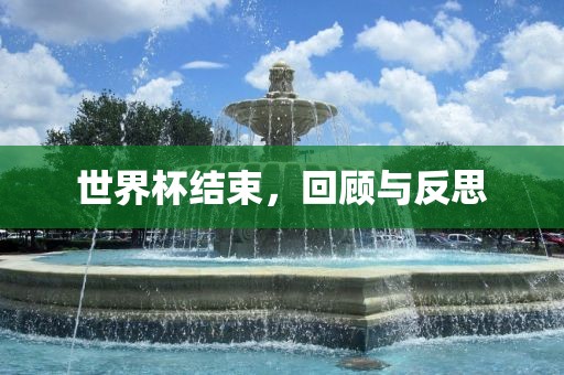世界杯结束，回顾与反思金炬实业股份有限公司