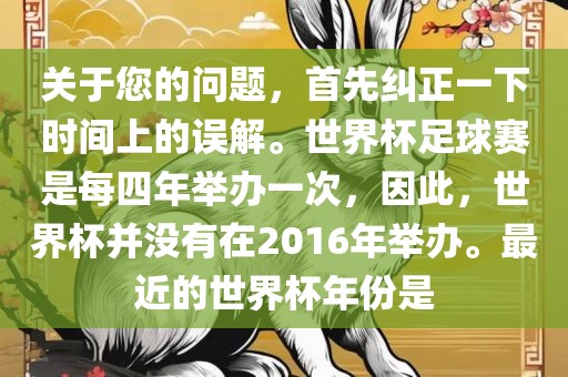 关于您的问题，首先纠正一下时间上的误解。世界杯足球赛是每四年举办一次，因此，世界杯并没有在2016年举办。最近的世界杯年份是金炬实业股份有限公司