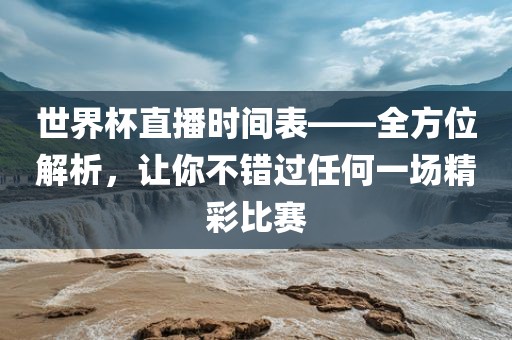 世界杯直播时间表——全方位解析，让你不错过任何一场精彩比赛金炬实业股份有限公司