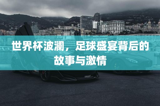 世界杯波澜，足球盛宴背后的故事与激情金炬实业股份有限公司