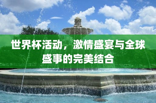 金炬实业股份有限公司世界杯活动，激情盛宴与全球盛事的完美结合